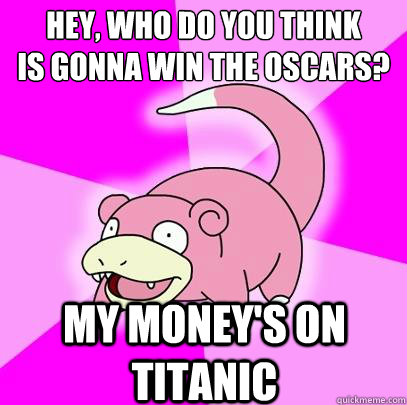 hey, who do you think
is gonna win the oscars? my money's on titanic - hey, who do you think
is gonna win the oscars? my money's on titanic  Slowpoke