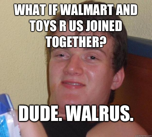 What if Walmart and Toys R Us joined together? Dude. WALRUS.  10 Guy