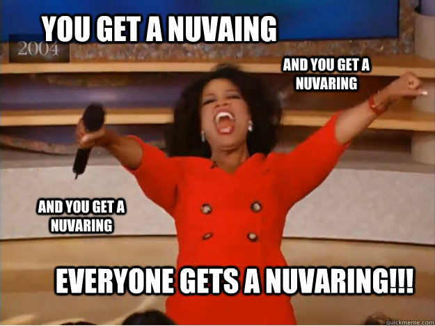 You get a Nuvaing Everyone gets a nuvaring!!! AND you get a nuvaring AND you get a nuvaring - You get a Nuvaing Everyone gets a nuvaring!!! AND you get a nuvaring AND you get a nuvaring  oprah you get a car