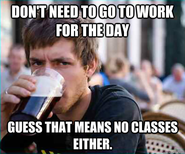 Don't need to go to work for the day Guess that means no classes either.  Lazy College Senior