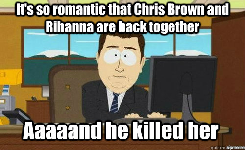 It's so romantic that Chris Brown and Rihanna are back together Aaaaand he killed her  aaaand its gone