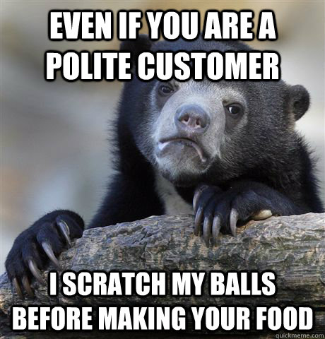 Even if you are a polite customer I scratch my balls before making your food  Confession Bear