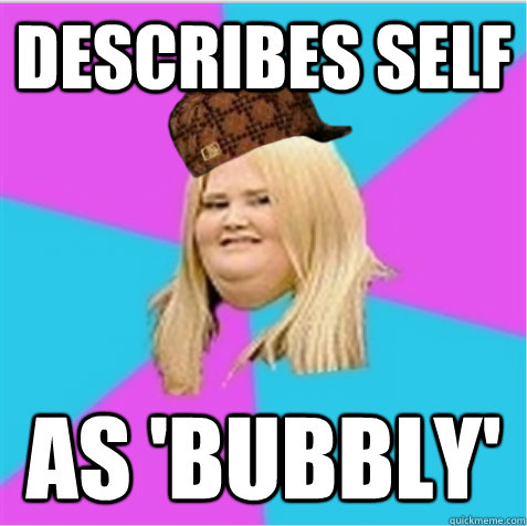 Describes self as 'bubbly'  scumbag fat girl