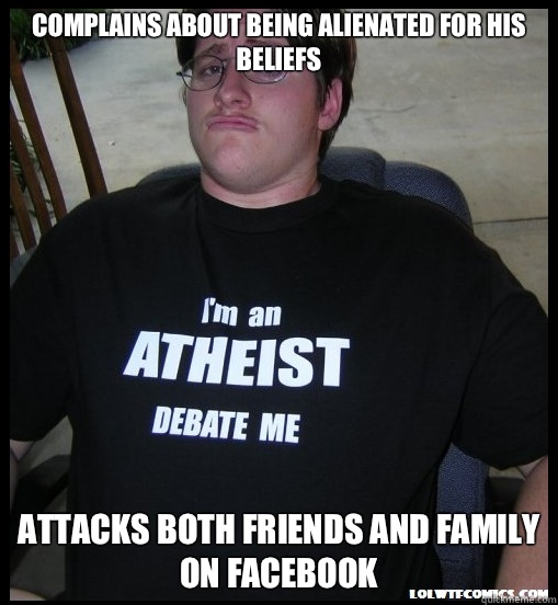 Complains about being alienated for his beliefs Attacks both friends and family on Facebook  Scumbag Atheist