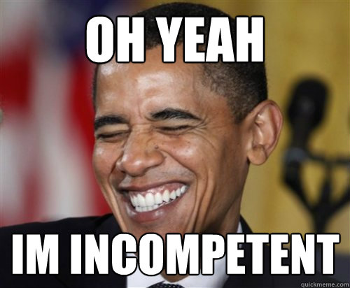 OH YEAH IM INCOMPETENT  Scumbag Obama