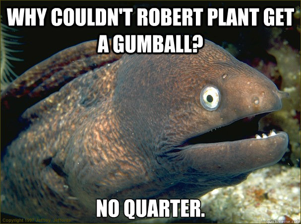 Why couldn't Robert Plant get a gumball? No Quarter.  Bad Joke Eel