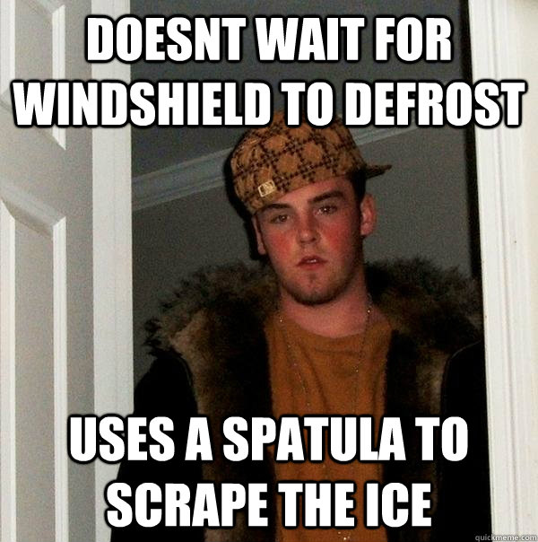 doesnt wait for windshield to defrost uses a spatula to scrape the ice - doesnt wait for windshield to defrost uses a spatula to scrape the ice  Scumbag Steve