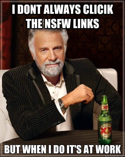 I DONT ALWAYS clicik the NSFW LINKS BUT WHEN I DO IT's at work  The Most Interesting Man In The World