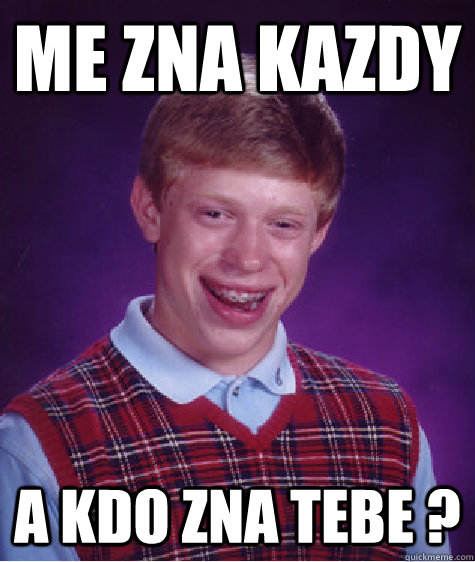 me zna kazdy a kdo zna tebe ?   Bad Luck Brian