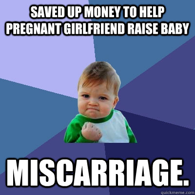 saved up money to help pregnant girlfriend raise baby miscarriage.  Success Kid