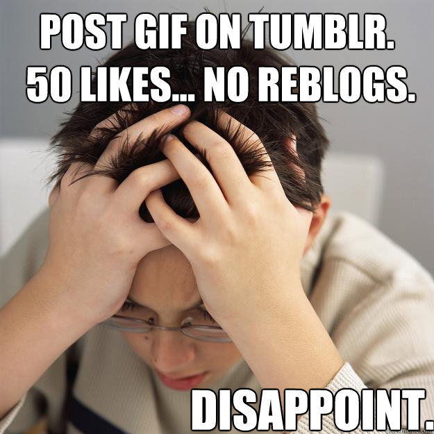 Post GIF on tumblr.
 50 likes... no reblogs.  Disappoint.  Disappointment Kid