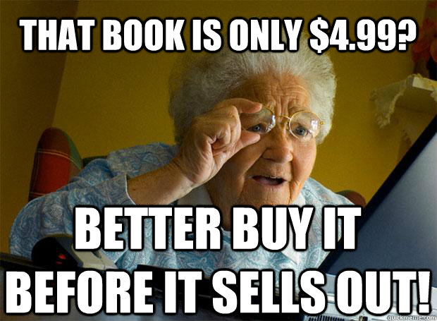 THAT BOOK IS ONLY $4.99? BETTER BUY IT BEFORE IT SELLS OUT!    