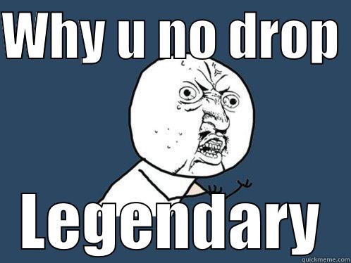 WHY U NO DROP  LEGENDARY Y U No