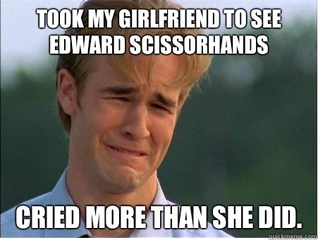 Took my girlfriend to see Edward Scissorhands Cried more than she did.  1990s Problems