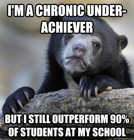 I'm a chronic under-achiever but i still outperform 90% of students at my school  Confession Bear