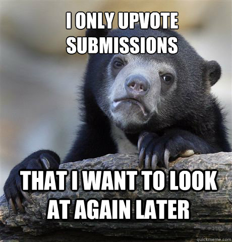 I only upvote submissions that i want to look at again later  Confession Bear