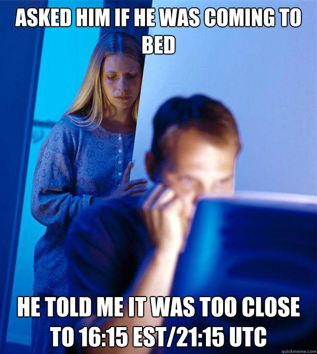 Asked him if he was coming to bed He told me it was too close to 16:15 EST/21:15 UTC  Redditors Wife