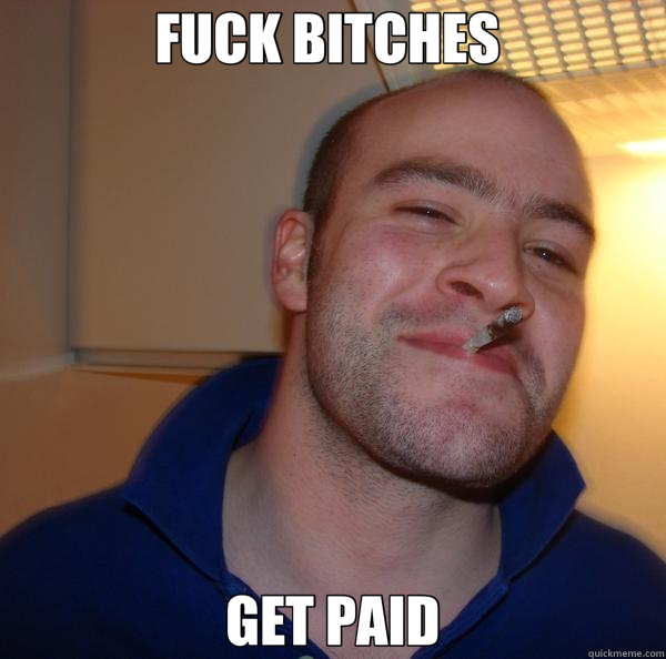 FUCK BITCHES  GET PAID  Good Guy Greg 