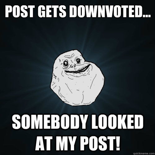 Post gets downvoted... Somebody looked at my post!  Forever Alone