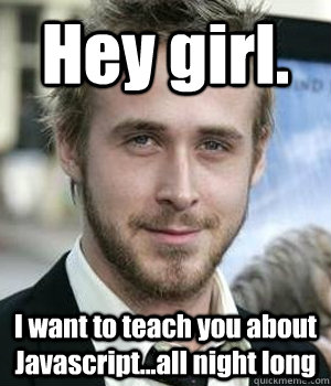 Hey girl. I want to teach you about Javascript...all night long  Ryan Gosling