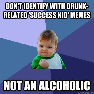 don't identify with drunk-related 'success kid' memes not an alcoholic - don't identify with drunk-related 'success kid' memes not an alcoholic  Success Kid