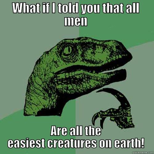 WHAT IF I TOLD YOU THAT ALL MEN ARE ALL THE EASIEST CREATURES ON EARTH! Philosoraptor