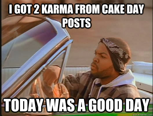 I got 2 karma from cake day posts Today was a good day  today was a good day