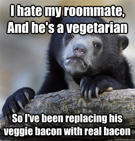 I hate my roommate, And he's a vegetarian  So I've been replacing his veggie bacon with real bacon - I hate my roommate, And he's a vegetarian  So I've been replacing his veggie bacon with real bacon  Confession Bear