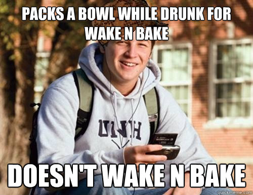 Packs a bowl while drunk for wake n bake doesn't wake n bake  College Freshman