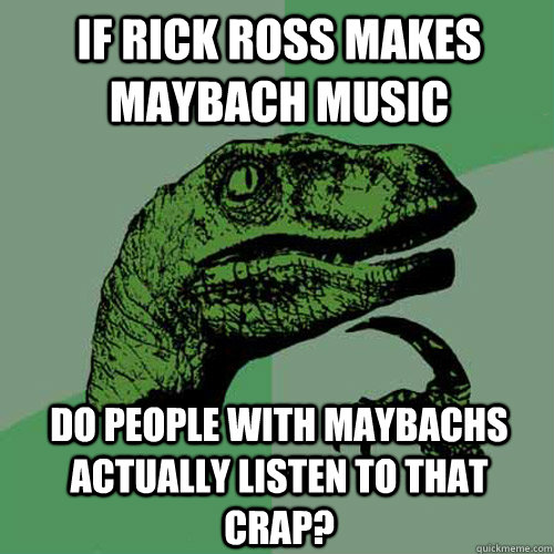 If Rick Ross makes Maybach music Do people with Maybachs actually listen to that crap? - If Rick Ross makes Maybach music Do people with Maybachs actually listen to that crap?  Philosoraptor