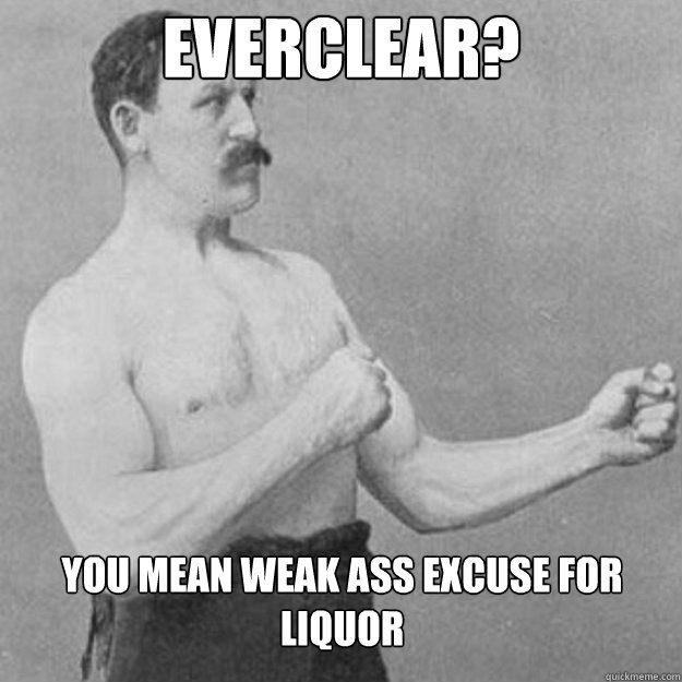 Everclear? You mean weak ass excuse for liquor  overly manly man