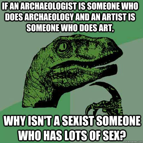 If an archaeologist is someone who does archaeology and an artist is someone who does art, Why isn't a sexist someone who has lots of sex?  Philosoraptor