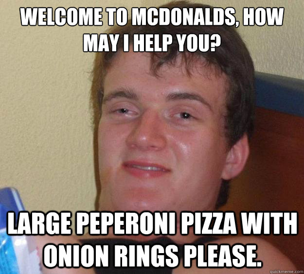 welcome to mcdonalds, how may i help you? Large Peperoni Pizza with onion rings please.  10 Guy