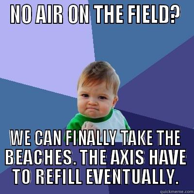 NO AIR ON THE FIELD? WE CAN FINALLY TAKE THE BEACHES. THE AXIS HAVE TO REFILL EVENTUALLY. Success Kid