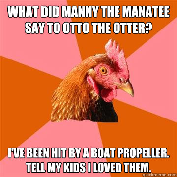 What did Manny the Manatee say to Otto the otter? I've been hit by a boat propeller. Tell my kids I loved them.  Anti-Joke Chicken