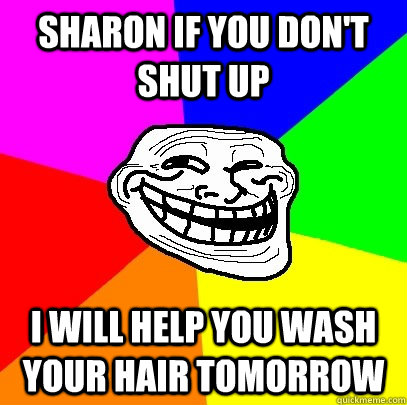 sharon if you don't shut up  i will help you wash your hair tomorrow   Troll Face