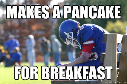 makes a pancake for breakfast   - makes a pancake for breakfast    3rd String Football Player.