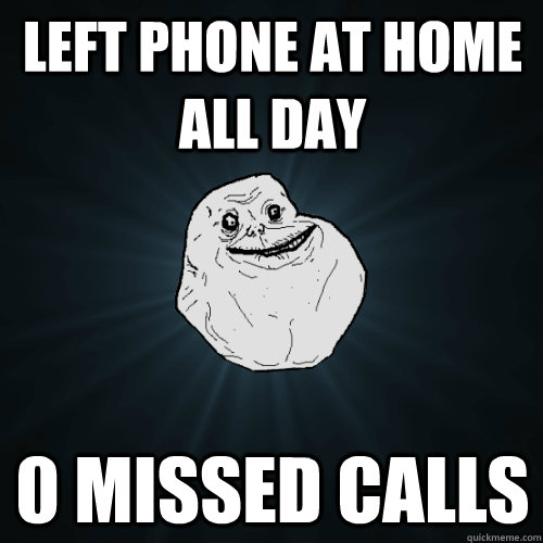 left phone at home all day 0 missed calls  Forever Alone