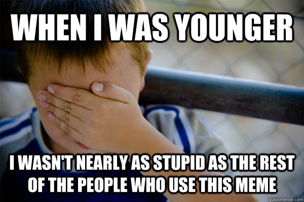 When I was younger I wasn't nearly as stupid as the rest of the people who use this meme  Confession kid