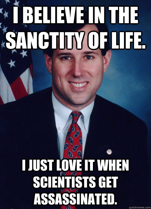 I believe in the sanctity of life. I just love it when scientists get assassinated.  Scumbag Santorum