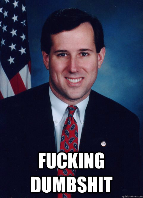 Fucking dumbshit  Scumbag Santorum