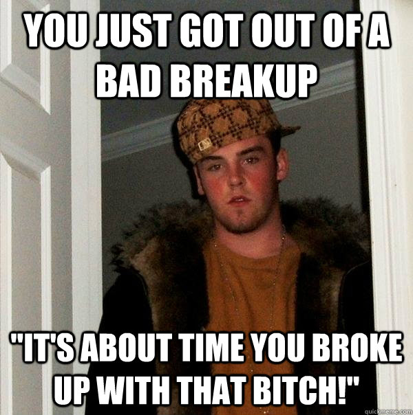 you just got out of a bad breakup 