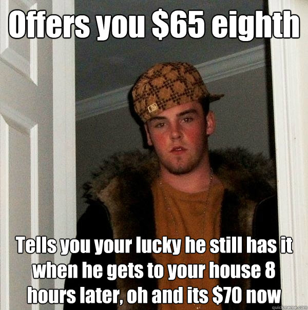 Offers you $65 eighth Tells you your lucky he still has it when he gets to your house 8 hours later, oh and its $70 now - Offers you $65 eighth Tells you your lucky he still has it when he gets to your house 8 hours later, oh and its $70 now  Scumbag Steve