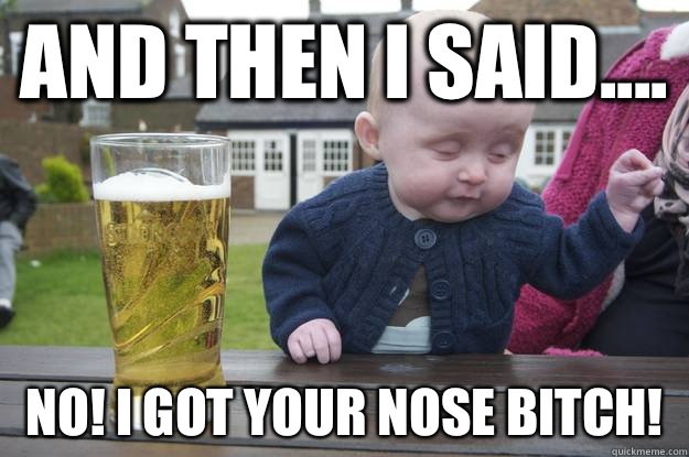 And then I said.... No! I got your nose bitch! - And then I said.... No! I got your nose bitch!  drunk baby