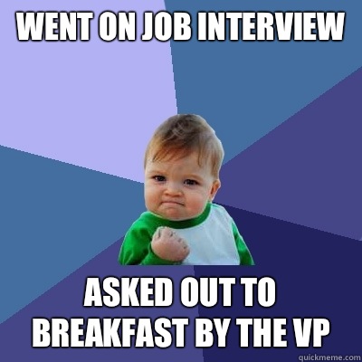 Went on job interview Asked out to breakfast by the VP  Success Kid