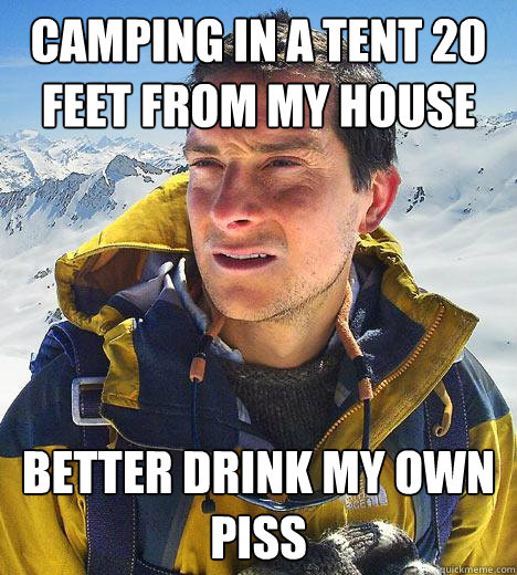 Camping in a tent 20 feet from my house Better drink my own piss - Camping in a tent 20 feet from my house Better drink my own piss  Bear Grylls