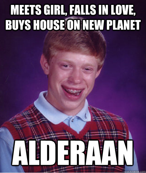 Meets girl, falls in love, buys house on new planet ALDERAAN  Bad Luck Brian