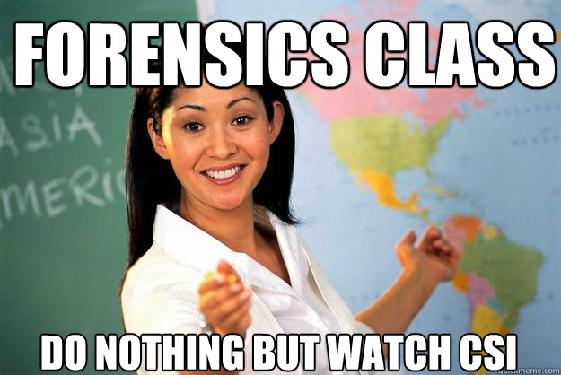 Forensics class Do nothing but watch CSI  Unhelpful High School Teacher