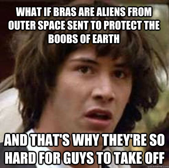 What if bras are aliens from outer space sent to protect the boobs of earth And that's why they're so hard for guys to take off  conspiracy keanu