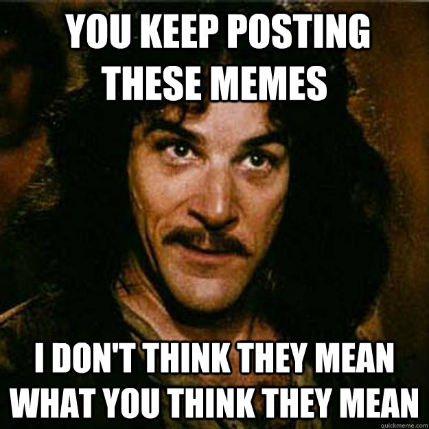  You keep posting these memes I don't think they mean what you think they mean  Inigo Montoya